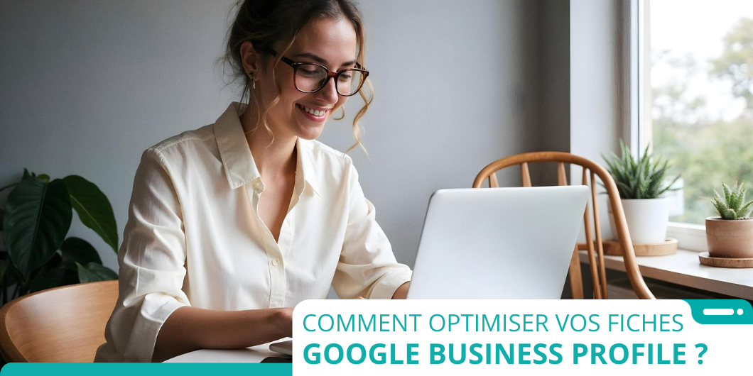 Tout savoir pour optimiser vos fiches Google Business Profile